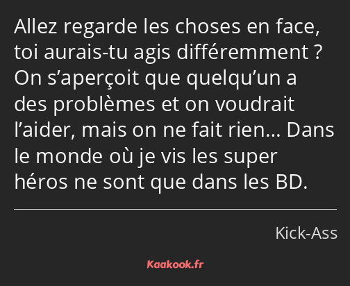 Allez regarde les choses en face, toi aurais-tu agis différemment ? On s’aperçoit que quelqu’un a…