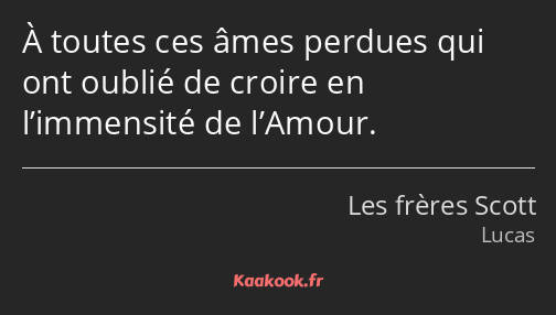 À toutes ces âmes perdues qui ont oublié de croire en l’immensité de l’Amour.
