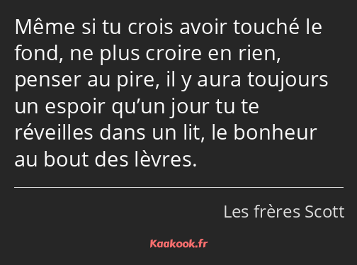 Même si tu crois avoir touché le fond, ne plus croire en rien, penser au pire, il y aura toujours…