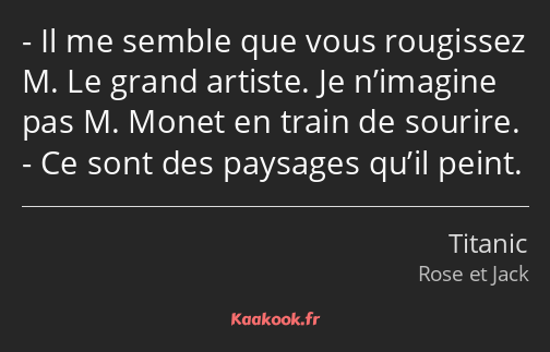 Il me semble que vous rougissez M. Le grand artiste. Je n’imagine pas M. Monet en train de sourire…