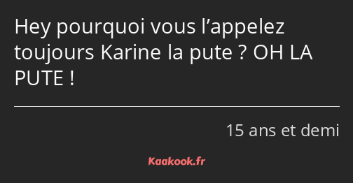 Hey pourquoi vous l’appelez toujours Karine la pute ? OH LA PUTE !