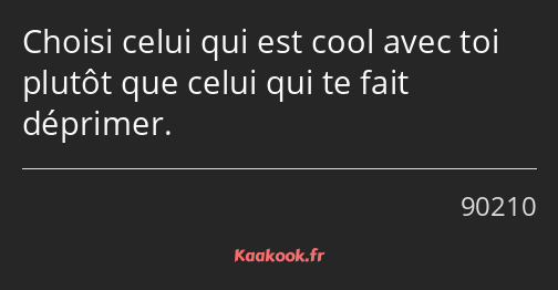 Choisi celui qui est cool avec toi plutôt que celui qui te fait déprimer.