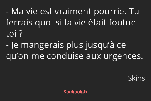 Ma vie est vraiment pourrie. Tu ferrais quoi si ta vie était foutue toi ? Je mangerais plus jusqu’à…