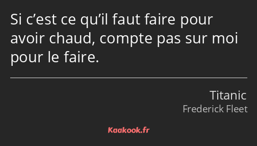 Si c’est ce qu’il faut faire pour avoir chaud, compte pas sur moi pour le faire.