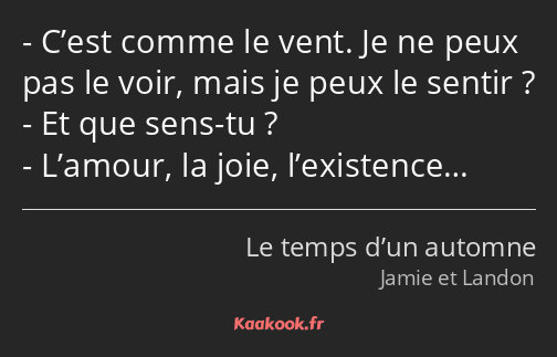 C’est comme le vent. Je ne peux pas le voir, mais je peux le sentir ? Et que sens-tu ? L’amour, la…