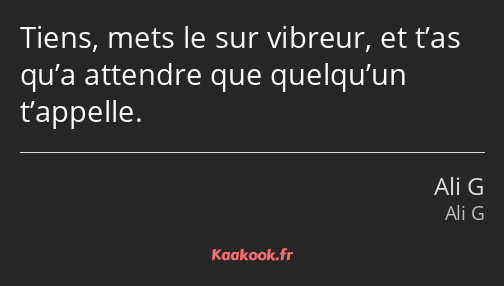 Tiens, mets le sur vibreur, et t’as qu’a attendre que quelqu’un t’appelle.