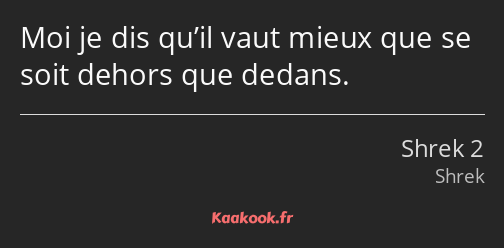 Moi je dis qu’il vaut mieux que se soit dehors que dedans.