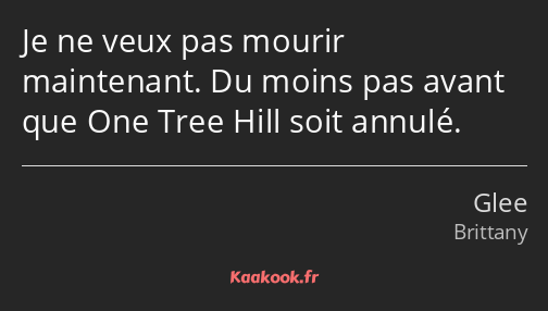 Je ne veux pas mourir maintenant. Du moins pas avant que One Tree Hill soit annulé.