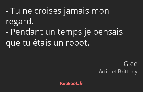 Tu ne croises jamais mon regard. Pendant un temps je pensais que tu étais un robot.