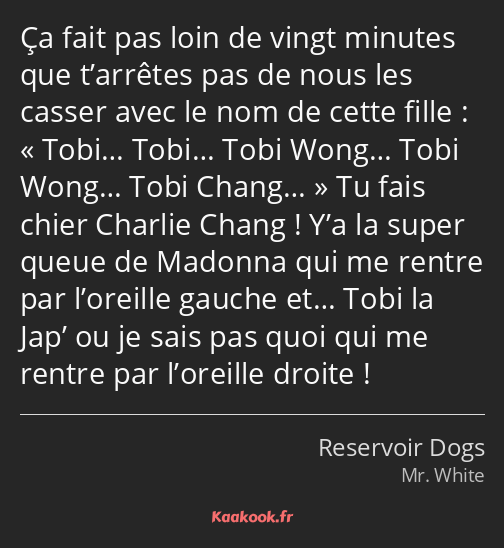 Ça fait pas loin de vingt minutes que t’arrêtes pas de nous les casser avec le nom de cette fille…