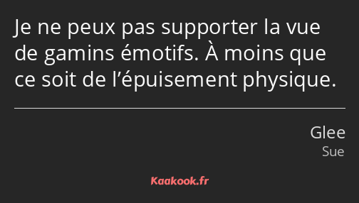 Je ne peux pas supporter la vue de gamins émotifs. À moins que ce soit de l’épuisement physique.