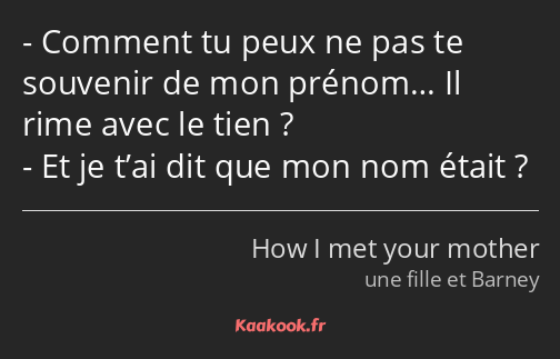 Comment tu peux ne pas te souvenir de mon prénom… Il rime avec le tien ? Et je t’ai dit que mon nom…