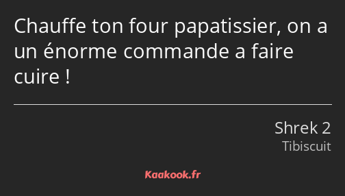 Chauffe ton four papatissier, on a un énorme commande a faire cuire !