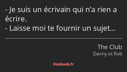 Je suis un écrivain qui n’a rien a écrire. Laisse moi te fournir un sujet…