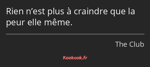 Rien n’est plus à craindre que la peur elle même.