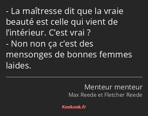 La maîtresse dit que la vraie beauté est celle qui vient de l’intérieur. C’est vrai ? Non non ça…