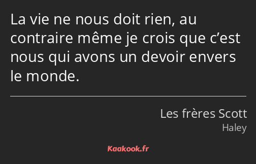 La vie ne nous doit rien, au contraire même je crois que c’est nous qui avons un devoir envers le…