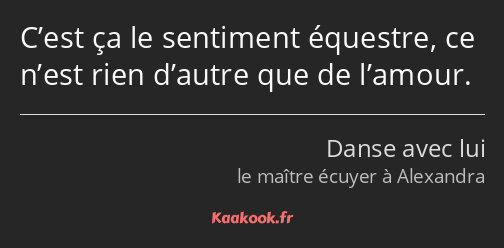 C’est ça le sentiment équestre, ce n’est rien d’autre que de l’amour.