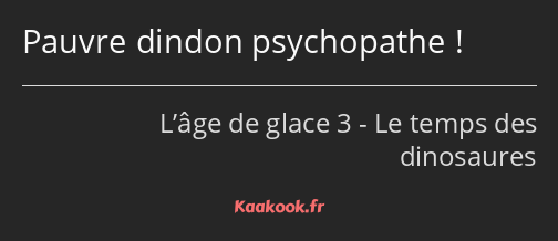 Pauvre dindon psychopathe !