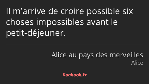 Il m’arrive de croire possible six choses impossibles avant le petit-déjeuner.