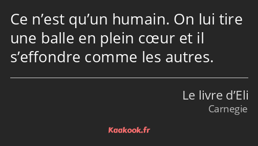 Ce n’est qu’un humain. On lui tire une balle en plein cœur et il s’effondre comme les autres.