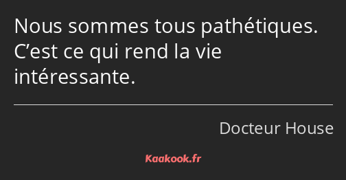 Nous sommes tous pathétiques. C’est ce qui rend la vie intéressante.