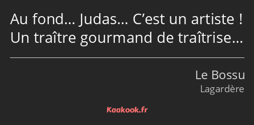 Au fond… Judas… C’est un artiste ! Un traître gourmand de traîtrise…