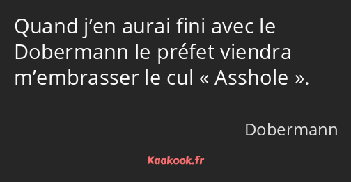 Quand j’en aurai fini avec le Dobermann le préfet viendra m’embrasser le cul Asshole.