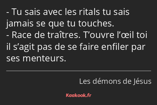 Tu sais avec les ritals tu sais jamais se que tu touches. Race de traîtres. T’ouvre l’œil toi il…