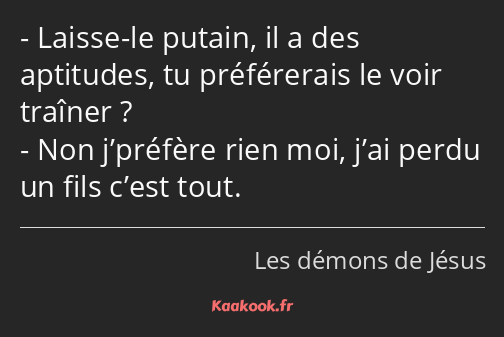 Laisse-le putain, il a des aptitudes, tu préférerais le voir traîner ? Non j’préfère rien moi, j’ai…