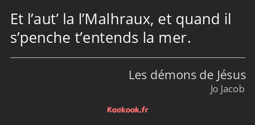 Et l’aut’ la l’Malhraux, et quand il s’penche t’entends la mer.