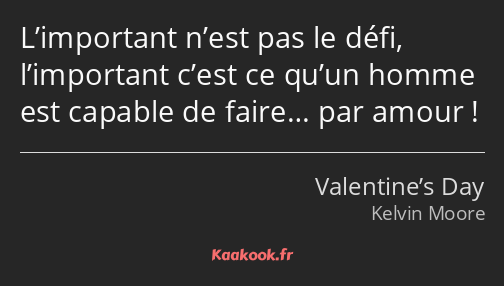 L’important n’est pas le défi, l’important c’est ce qu’un homme est capable de faire… par amour !