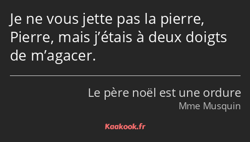 Je ne vous jette pas la pierre, Pierre, mais j’étais à deux doigts de m’agacer.