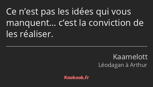 Ce n’est pas les idées qui vous manquent… c’est la conviction de les réaliser.
