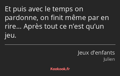 Et puis avec le temps on pardonne, on finit même par en rire… Après tout ce n’est qu’un jeu.