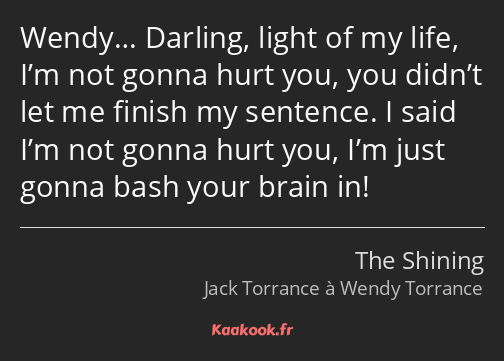 Wendy… Darling, light of my life, I’m not gonna hurt you, you didn’t let me finish my sentence. I…