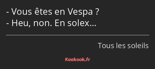 Vous êtes en Vespa ? Heu, non. En solex…