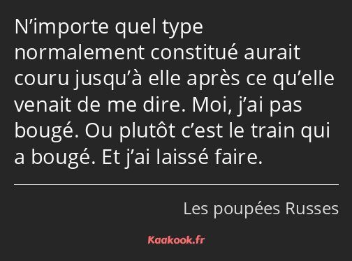 N’importe quel type normalement constitué aurait couru jusqu’à elle après ce qu’elle venait de me…