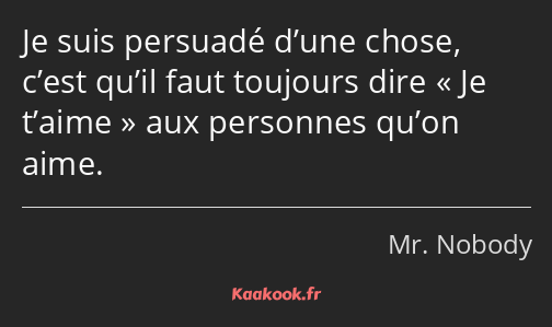 Je suis persuadé d’une chose, c’est qu’il faut toujours dire Je t’aime aux personnes qu’on aime.