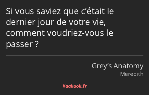 Si vous saviez que c’était le dernier jour de votre vie, comment voudriez-vous le passer ?