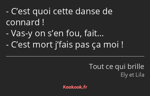 C’est quoi cette danse de connard ! Vas-y on s’en fou, fait… C’est mort j’fais pas ça moi !