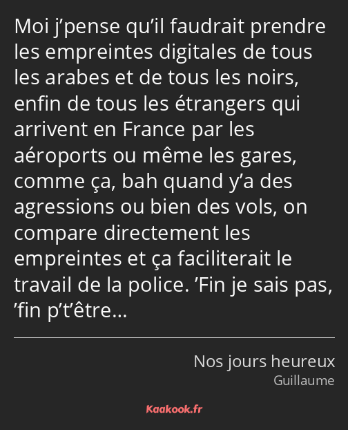 Moi j’pense qu’il faudrait prendre les empreintes digitales de tous les arabes et de tous les noirs…