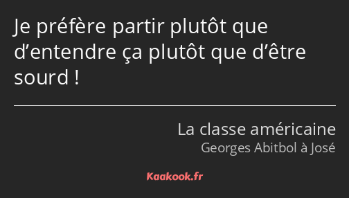 Je préfère partir plutôt que d’entendre ça plutôt que d’être sourd !