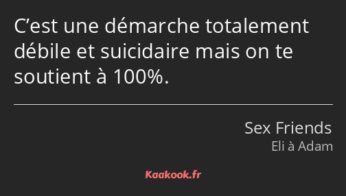 C’est une démarche totalement débile et suicidaire mais on te soutient à 100%.