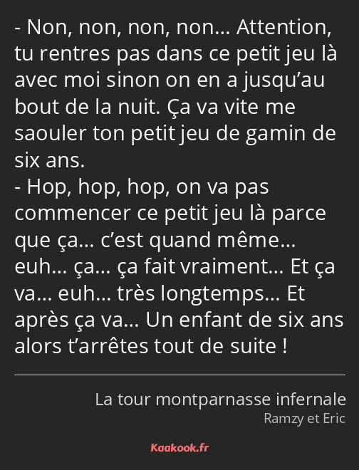 Non, non, non, non… Attention, tu rentres pas dans ce petit jeu là avec moi sinon on en a jusqu’au…