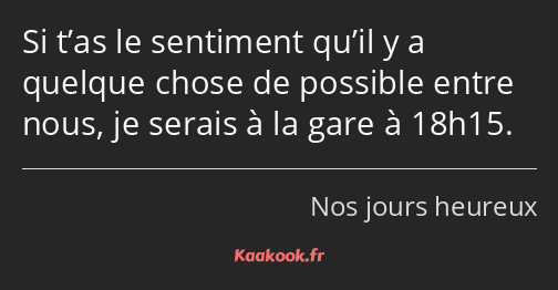 Si t’as le sentiment qu’il y a quelque chose de possible entre nous, je serais à la gare à 18h15.