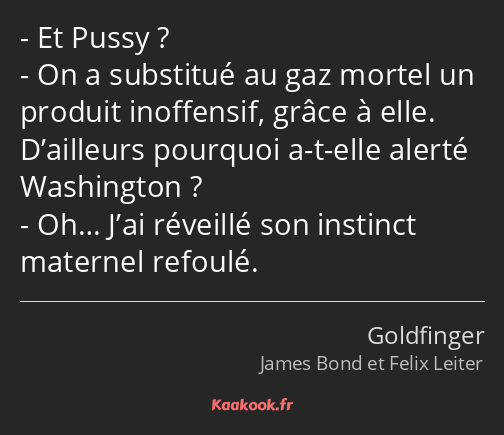 Et Pussy ? On a substitué au gaz mortel un produit inoffensif, grâce à elle. D’ailleurs pourquoi a…