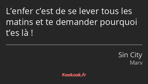 L’enfer c’est de se lever tous les matins et te demander pourquoi t’es là !