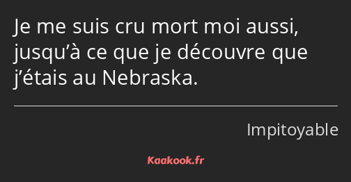 Je me suis cru mort moi aussi, jusqu’à ce que je découvre que j’étais au Nebraska.