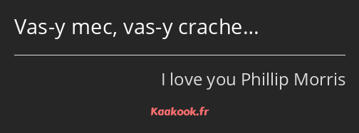 Vas-y mec, vas-y crache…